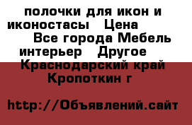 полочки для икон и иконостасы › Цена ­ 100--100 - Все города Мебель, интерьер » Другое   . Краснодарский край,Кропоткин г.